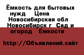 Ёмкость для бытовых нужд. › Цена ­ 2 500 - Новосибирская обл., Новосибирск г. Сад и огород » Ёмкости   